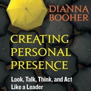Creating Personal Presence, Dianna Booher
