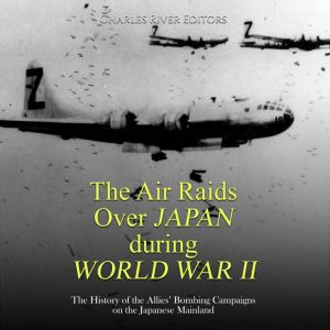 The Air Raids Over Japan during World..., Charles River Editors