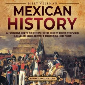 Mexican History: An Enthralling Guide to the History of Mexico, from Its Ancient Civilizations, the Spanish Conquest, and War