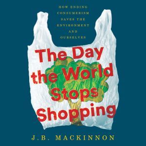 The Day the World Stops Shopping: How Ending Consumerism Saves the Environment and Ourselves, J.B. MacKinnon