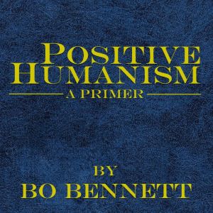 Positive Humanism A Primer, Bo Bennett, PhD