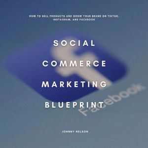Social Commerce Marketing Blueprint: How to Sell Products and Grow Your Brand on TikTok, Instagram, and Facebook