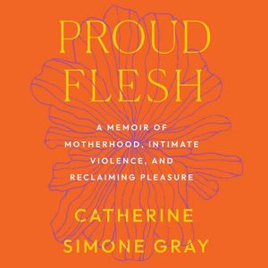 Proud Flesh: A Memoir of Motherhood, Intimate Violence, and Reclaiming Pleasure