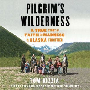 Pilgrim's Wilderness A True Story of Faith and Madness on the Alaska Frontier, Tom Kizzia