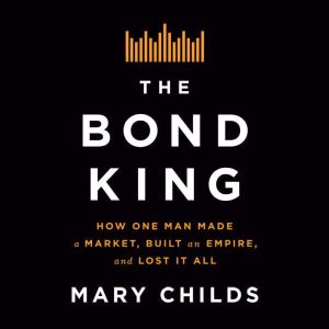 The Bond King: How One Man Made a Market, Built an Empire, and Lost It All, Mary Childs