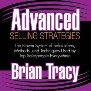 Advanced Selling Strategies: The Proven System of Sales Ideas, Methods, and Techniques Used by Top Salespeople Everywhere, Brian Tracy