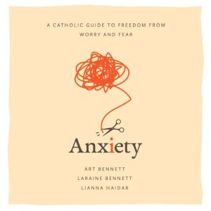 Anxiety: A Catholic Guide to Freedom from Worry and Fear