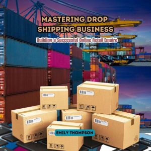 Mastering Drop Shipping Business: Building a Successful Online Retail Empire