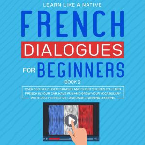 French Dialogues for Beginners Book 2: Over 100 Daily Used Phrases and Short Stories to Learn French in Your Car. Have Fun and Grow Your Vocabulary with Crazy Effective Language Learning Lessons, Learn Like A Native