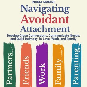 Navigating Avoidant Attachment: Develop Close Connections, Communicate Needs, and Build Intimacy in Love, Work, and Family