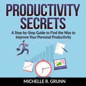 Productivity Secrets: A Step-by-Step Guide to Find the Way to Improve Your Personal Productivity, Michelle R Grunn