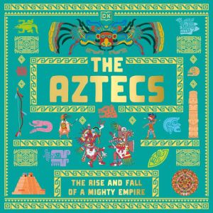 The Aztecs: The Rise and Fall of a Mighty Empire