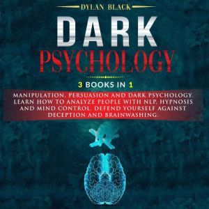 Dark Psychology: 3 Books In 1: Manipulation, Persuasion and Dark Psychology. Learn How To Analyze People and Mind Control. Defend Yourself Against Deception and Brainwashing., Dylan Black