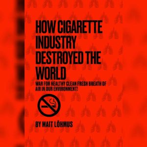 How Cigarette Industry Destroyed The World: War For Healthy Clean Fresh Breath Of Air In Our Environment!