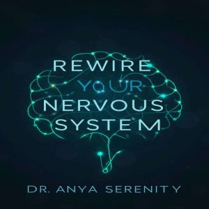 Rewire Your Nervous System: Unlock Lasting Calm, Overcome Anxiety, and Reclaim Your Life with Proven Mind-Body Techniques