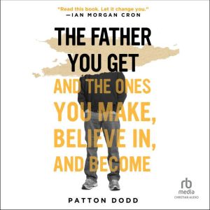 The Father You Get: And the Ones You Make, Believe In, and Become