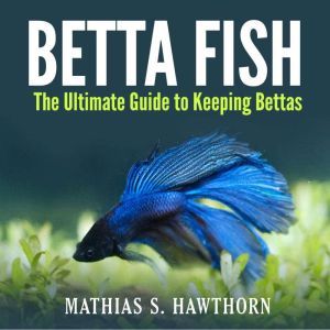 Betta Fish The Ultimate Guide to Kee..., Mathias S. Hawthorn