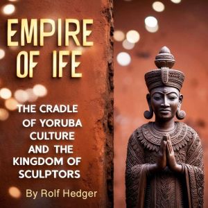 Empire of Ife: The Cradle of Yoruba Culture and the Kingdom of Sculptors