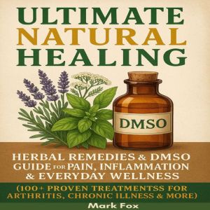 Ultimate Natural Healing: Herbal Remedies & DMSO Guide for Pain, Inflammation & Everyday Wellness (100 Proven Treatments for A