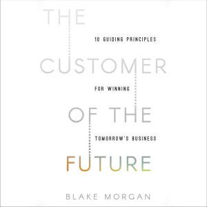 The Customer of the Future: 10 Guiding Principles for Winning Tomorrow's Business, Blake Morgan