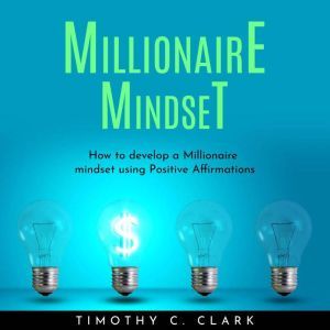 Millionaire mindset : How to develop a Millionaire mindset using Positive Affirmations, Timothy C. Clark