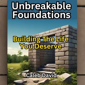 Unbreakable Foundations: Building the Life You Deserve