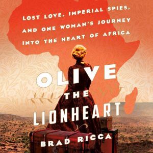 Olive the Lionheart Lost Love, Imperial Spies, and One Woman's Journey into the Heart of Africa, Brad Ricca