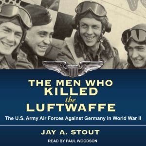 The Men Who Killed the Luftwaffe, Jay A. Stout