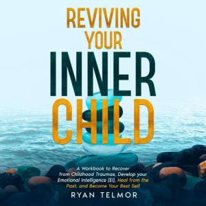 REVIVING YOUR INNER CHILD:: A Workbook to Recover from Childhood Trauma, Develop Your Emotional Intelligence (EI), Heal From t