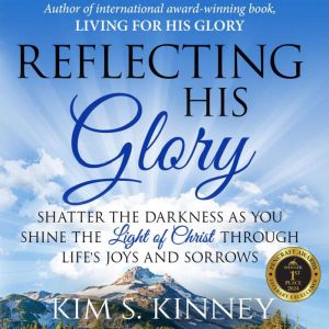 Reflecting His Glory: Shatter the Darkness as you Shine the Light of Christ through Lifes Joys and Sorrows