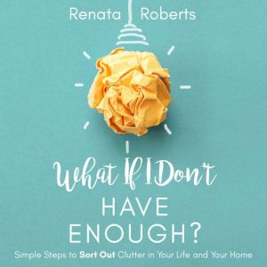 What if I Dont Have Enough?: Simple Steps to Sort Out Clutter in Your Life and Your Home