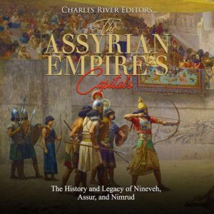 Assyrian Empire�s Capitals, The: The History and Legacy of Nineveh, Assur, and Nimrud, Charles River Editors