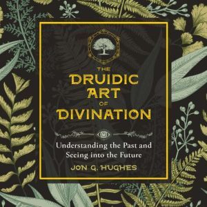 The Druidic Art of Divination: Understanding the Past and Seeing into the Future, Jon G. Hughes