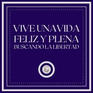Vive una vida feliz y plena: Buscando la Libertad