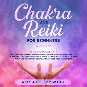 Chakra and Reiki for Beginners: 2 Audiobooks in 1: The Complete Energy Healing Guide to Opening and Awaking Your Chakras, and Cleansing Your Aura to Improve Your Health and Your Life With Reiki, Chakra Treatment, and Meditation, Rosalie Rowell