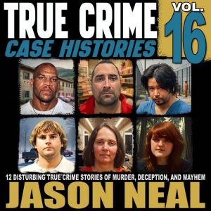 True Crime Case Histories - Volume 16: 12 Disturbing True Crime Stories of Murder, Deception, and Mayhem