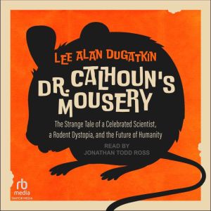 Dr. Calhoun's Mousery: The Strange Tale of a Celebrated Scientist, a Rodent Dystopia, and the Future of Humanity