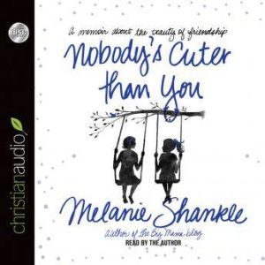 Nobody's Cuter than You: A Memoir about the Beauty of Friendship, Melanie Shankle