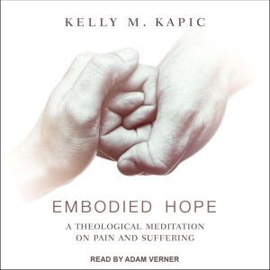 Embodied Hope: A Theological Meditation on Pain and Suffering, Kelly M. Kapic