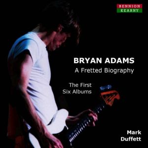 Bryan Adams: A Fretted Biography. The First Six Albums
