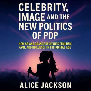 Celebrity, Image, and the New Politics of Pop: How Ariana Grande Redefines Feminism, Fame, and Influence in the Digital Age