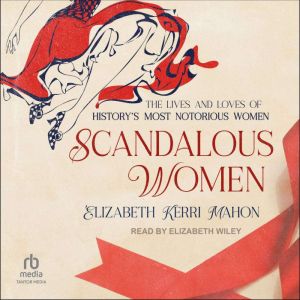 Scandalous Women: The Lives and Loves of History's Most Notorious Women