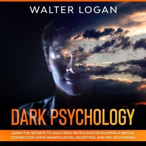 Dark Psychology: Learn the Secrets to Analyzing People and Developing a Mental Connection Using Manipulation, Deception, and N