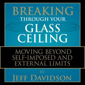 Breaking Through Your Glass Ceiling: Moving Beyond Self-Imposed and External Limits, Jeff Davidson