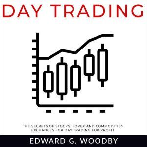 Day Trading The Secrets of Stocks, Forex and Commodities Exchanges for Day Trading for Profit, Edward G. Woodby