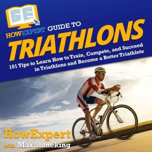 HowExpert Guide to Triathlons: 101 Tips to Learn How to Train, Race, and Succeed in Triathlons as a Triathlete