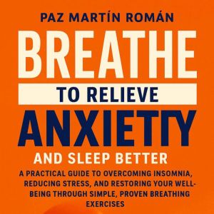 BREATHE TO RELIEVE ANXIETY AND SLEEP BETTER: A practical guide to overcoming insomnia, reducing stress, and restoring your wel