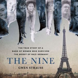 The Nine The True Story of a Band of Women Who Survived the Worst of Nazi Germany, Gwen Strauss