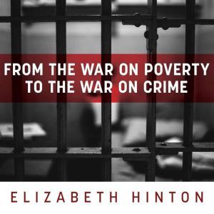 From the War on Poverty to the War on Crime The Making of Mass Incarceration in America, Elizabeth Hinton