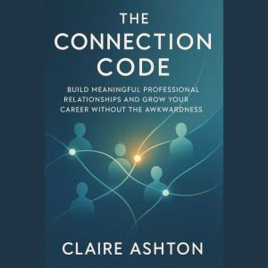 The Connection Code: Build Meaningful Professional Relationships and Grow Your Career Without the Awkwardness